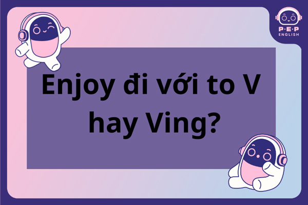 Giải đáp thắc mắc: Enjoy to v hay ving?